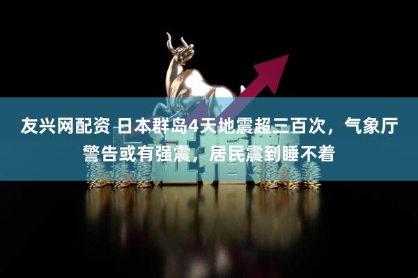 友兴网配资 日本群岛4天地震超三百次，气象厅警告或有强震，居民震到睡不着