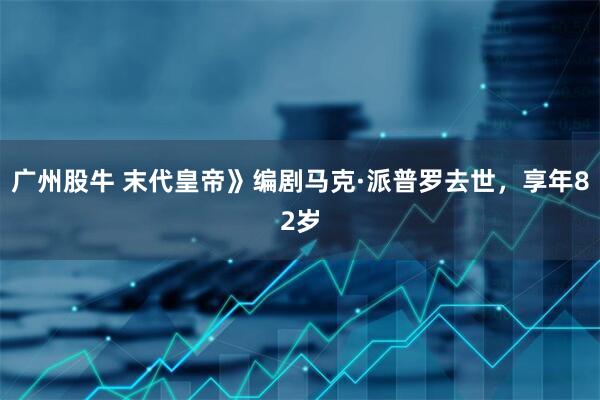 广州股牛 末代皇帝》编剧马克·派普罗去世，享年82岁