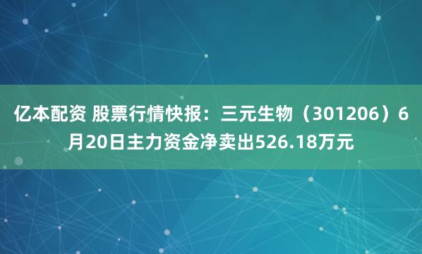 亿本配资 股票行情快报：三元生物（301206）6月20日主力资金净卖出526.18万元