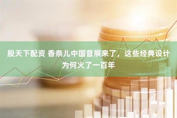 股天下配资 香奈儿中国首展来了，这些经典设计为何火了一百年