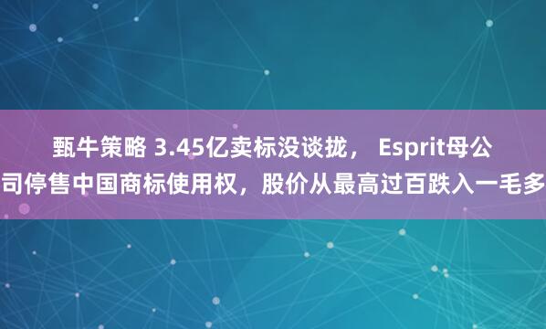甄牛策略 3.45亿卖标没谈拢， Esprit母公司停售中国商标使用权，股价从最高过百跌入一毛多