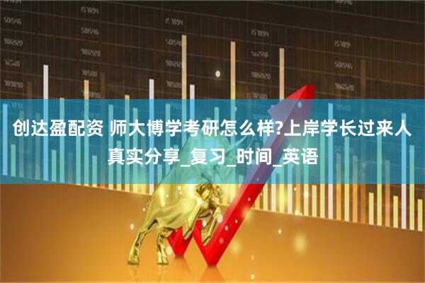 创达盈配资 师大博学考研怎么样?上岸学长过来人真实分享_复习_时间_英语