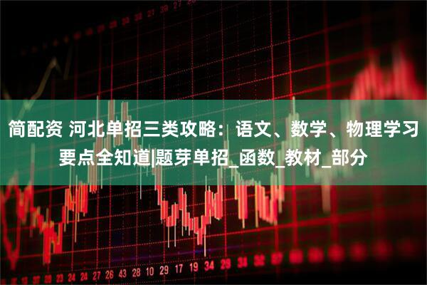 简配资 河北单招三类攻略：语文、数学、物理学习要点全知道|题芽单招_函数_教材_部分
