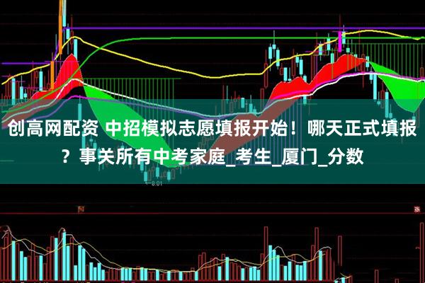 创高网配资 中招模拟志愿填报开始！哪天正式填报？事关所有中考家庭_考生_厦门_分数