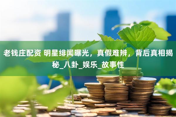 老钱庄配资 明星绯闻曝光，真假难辨，背后真相揭秘_八卦_娱乐_故事性