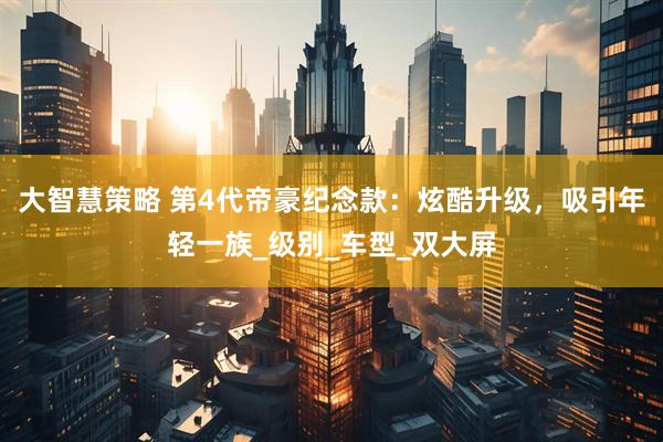 大智慧策略 第4代帝豪纪念款：炫酷升级，吸引年轻一族_级别_车型_双大屏