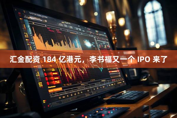 汇金配资 184 亿港元，李书福又一个 IPO 来了