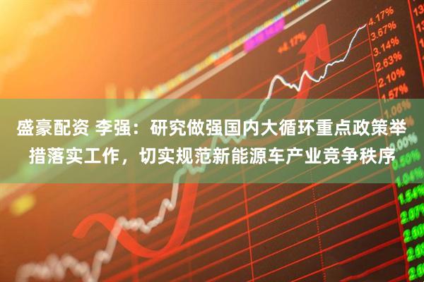 盛豪配资 李强：研究做强国内大循环重点政策举措落实工作，切实规范新能源车产业竞争秩序