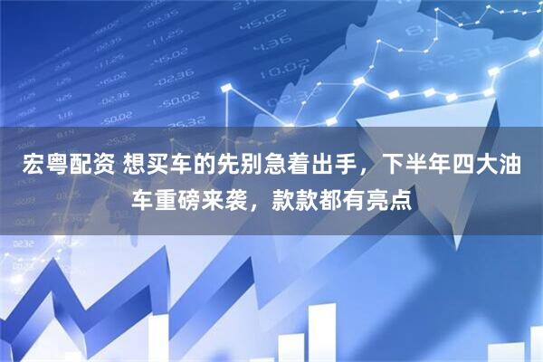 宏粤配资 想买车的先别急着出手，下半年四大油车重磅来袭，款款都有亮点