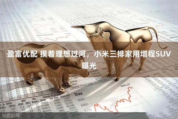 盈富优配 摸着理想过河，小米三排家用增程SUV曝光