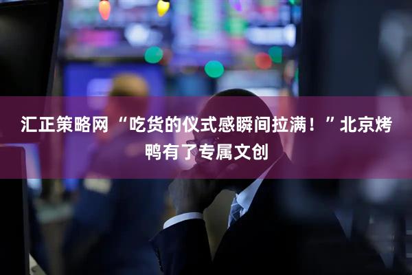 汇正策略网 “吃货的仪式感瞬间拉满！”北京烤鸭有了专属文创