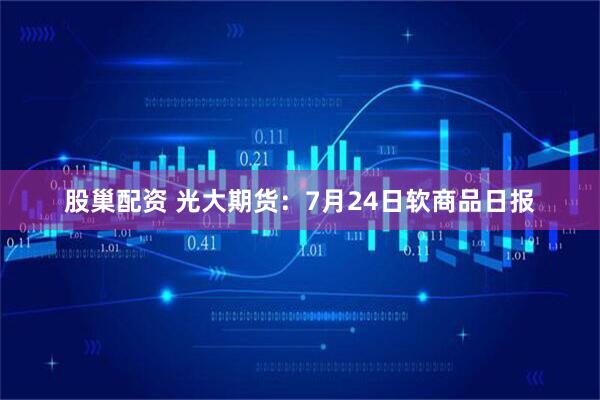 股巢配资 光大期货：7月24日软商品日报