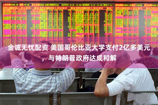 金诚无忧配资 美国哥伦比亚大学支付2亿多美元，与特朗普政府达成和解
