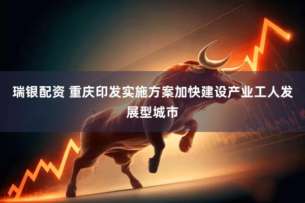 瑞银配资 重庆印发实施方案加快建设产业工人发展型城市