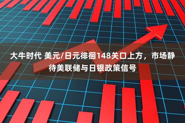 大牛时代 美元/日元徘徊148关口上方，市场静待美联储与日银政策信号