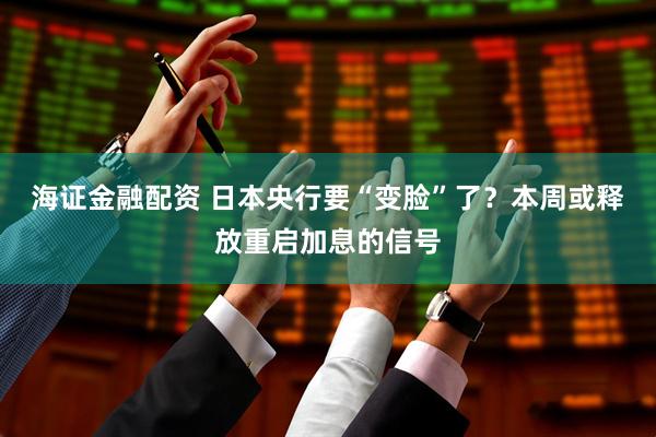 海证金融配资 日本央行要“变脸”了？本周或释放重启加息的信号