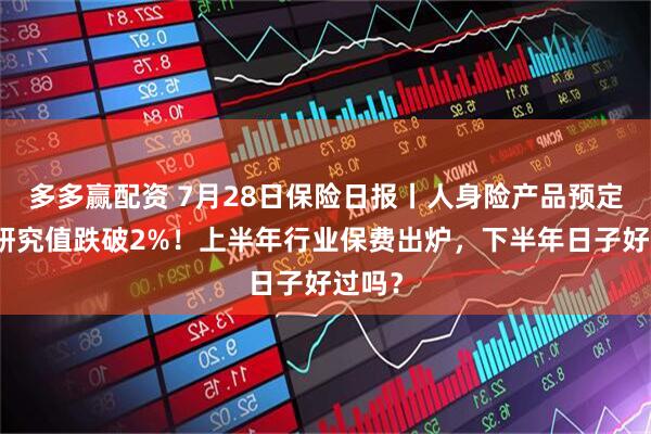 多多赢配资 7月28日保险日报丨人身险产品预定利率研究值跌破2%！上半年行业保费出炉，下半年日子好过吗？