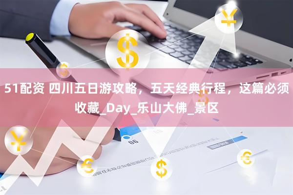 51配资 四川五日游攻略，五天经典行程，这篇必须收藏_Day_乐山大佛_景区