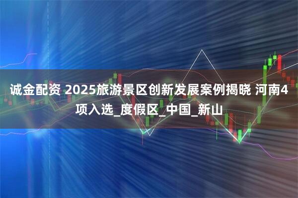 诚金配资 2025旅游景区创新发展案例揭晓 河南4项入选_度假区_中国_新山