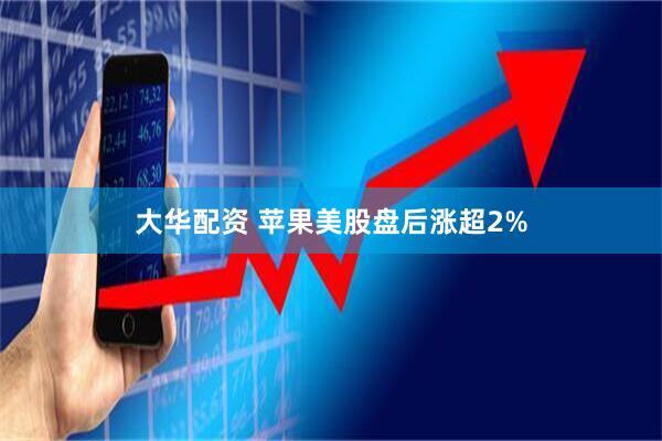 大华配资 苹果美股盘后涨超2%