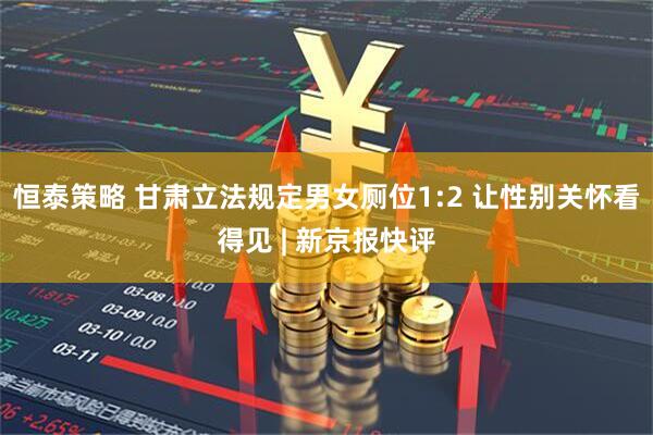 恒泰策略 甘肃立法规定男女厕位1:2 让性别关怀看得见 | 新京报快评
