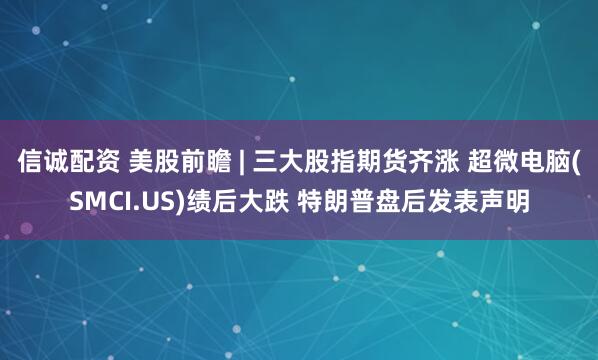信诚配资 美股前瞻 | 三大股指期货齐涨 超微电脑(SMCI.US)绩后大跌 特朗普盘后发表声明