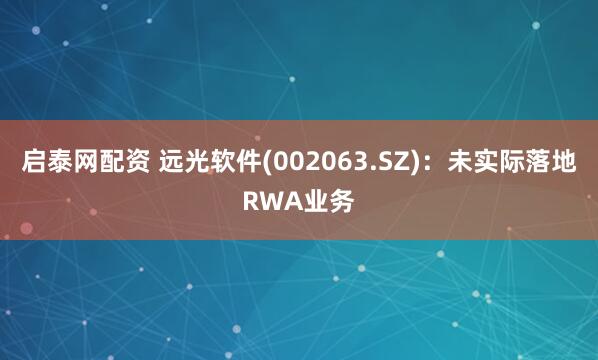 启泰网配资 远光软件(002063.SZ)：未实际落地RWA业务