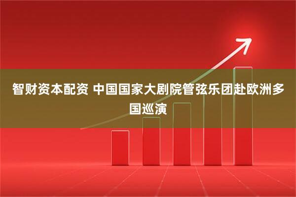 智财资本配资 中国国家大剧院管弦乐团赴欧洲多国巡演