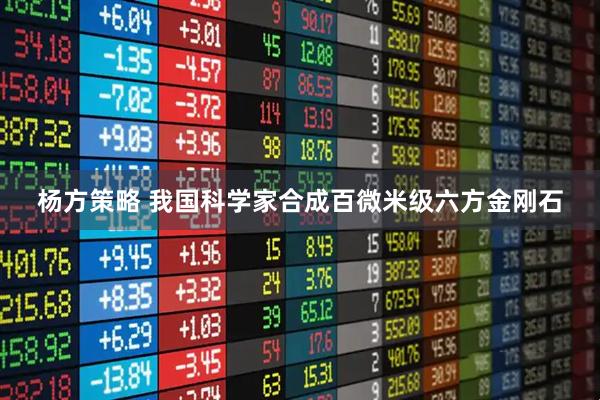 杨方策略 我国科学家合成百微米级六方金刚石