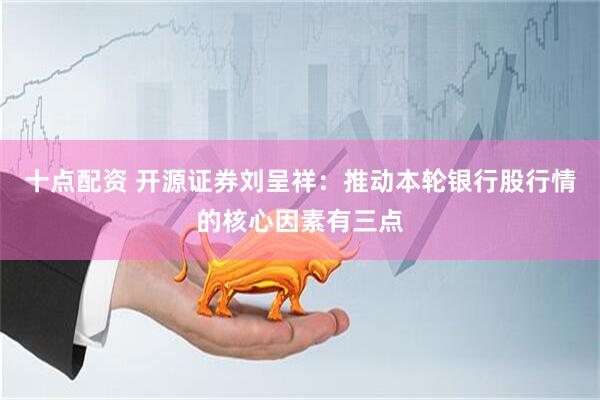十点配资 开源证券刘呈祥：推动本轮银行股行情的核心因素有三点