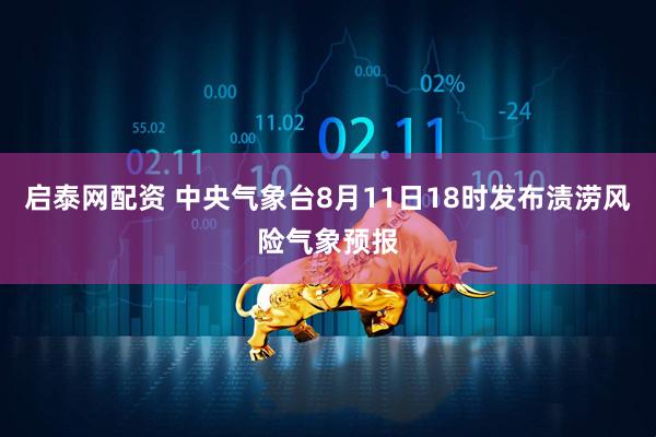 启泰网配资 中央气象台8月11日18时发布渍涝风险气象预报